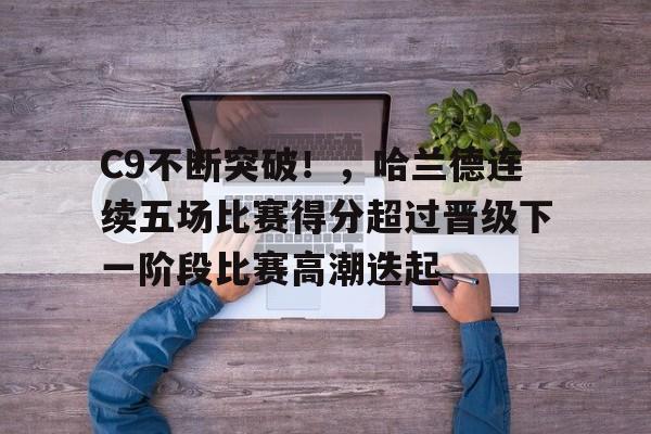 九游体育官方网站C9不断突破！，哈兰德连续五场比赛得分超过晋级下一阶段比赛高潮迭起的简单介绍